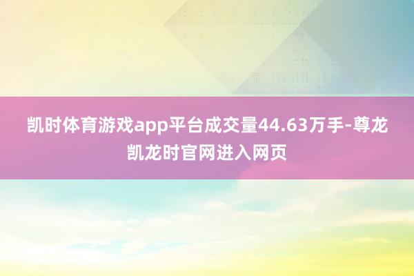 凯时体育游戏app平台成交量44.63万手-尊龙凯龙时官网进入网页