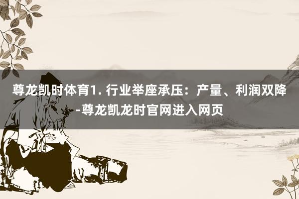 尊龙凯时体育1. 行业举座承压：产量、利润双降-尊龙凯龙时官网进入网页