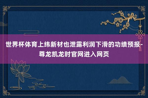 世界杯体育上纬新材也泄露利润下滑的功绩预报-尊龙凯龙时官网进入网页
