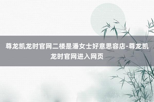 尊龙凯龙时官网二楼是潘女士好意思容店-尊龙凯龙时官网进入网页