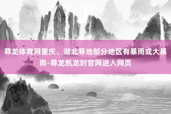 尊龙体育网重庆、湖北等地部分地区有暴雨或大暴雨-尊龙凯龙时官网进入网页