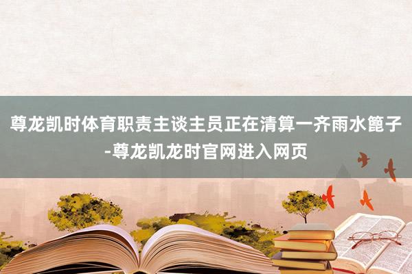 尊龙凯时体育职责主谈主员正在清算一齐雨水篦子-尊龙凯龙时官网进入网页