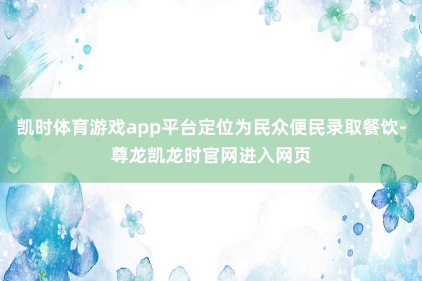 凯时体育游戏app平台定位为民众便民录取餐饮-尊龙凯龙时官网进入网页