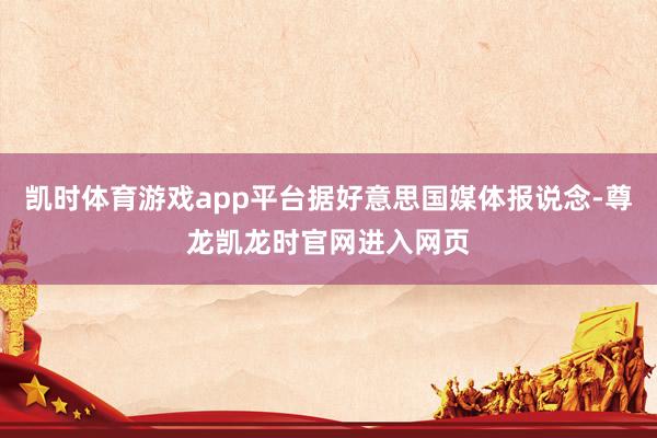 凯时体育游戏app平台据好意思国媒体报说念-尊龙凯龙时官网进入网页