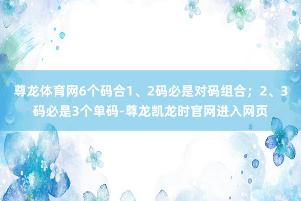 尊龙体育网6个码合1、2码必是对码组合；2、3码必是3个单码-尊龙凯龙时官网进入网页