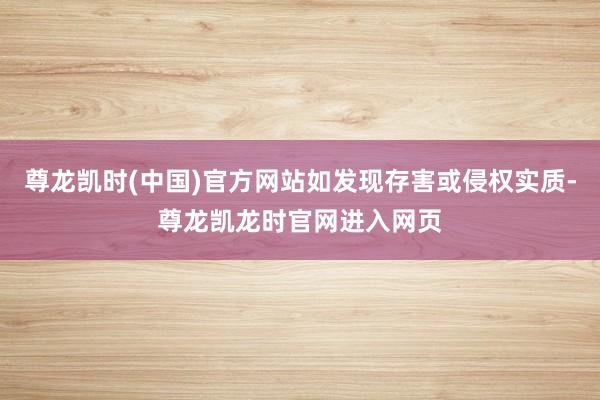 尊龙凯时(中国)官方网站如发现存害或侵权实质-尊龙凯龙时官网进入网页