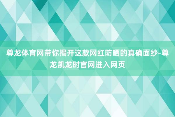 尊龙体育网带你揭开这款网红防晒的真确面纱-尊龙凯龙时官网进入网页