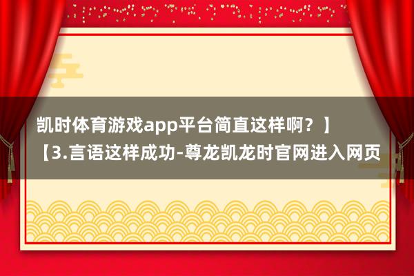 凯时体育游戏app平台简直这样啊？】        【3.言语这样成功-尊龙凯龙时官网进入网页