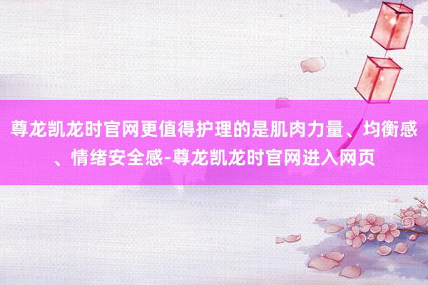 尊龙凯龙时官网更值得护理的是肌肉力量、均衡感、情绪安全感-尊龙凯龙时官网进入网页