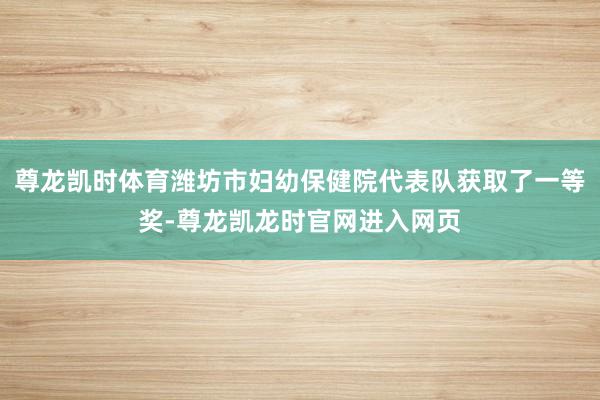 尊龙凯时体育潍坊市妇幼保健院代表队获取了一等奖-尊龙凯龙时官网进入网页