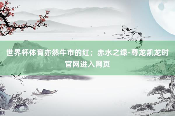 世界杯体育亦然牛市的红；赤水之绿-尊龙凯龙时官网进入网页