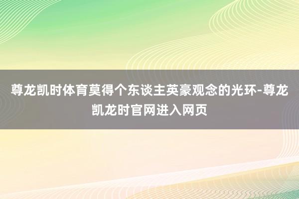尊龙凯时体育莫得个东谈主英豪观念的光环-尊龙凯龙时官网进入网页