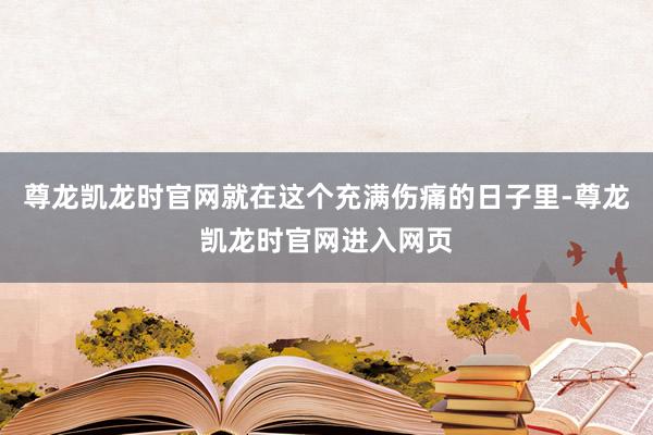 尊龙凯龙时官网就在这个充满伤痛的日子里-尊龙凯龙时官网进入网页