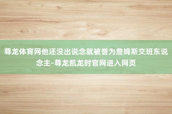 尊龙体育网他还没出说念就被誉为詹姆斯交班东说念主-尊龙凯龙时官网进入网页