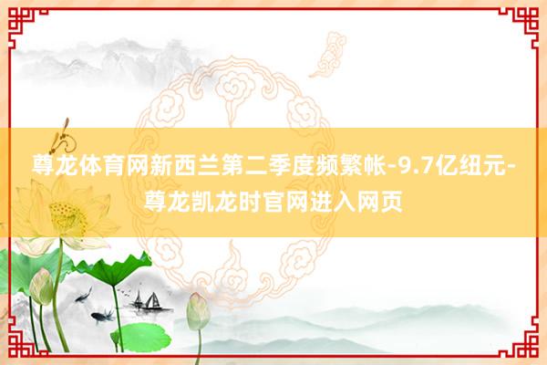 尊龙体育网新西兰第二季度频繁帐-9.7亿纽元-尊龙凯龙时官网进入网页