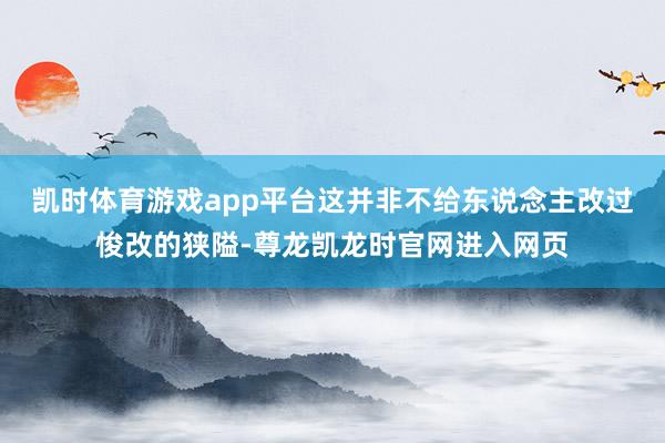 凯时体育游戏app平台这并非不给东说念主改过悛改的狭隘-尊龙凯龙时官网进入网页