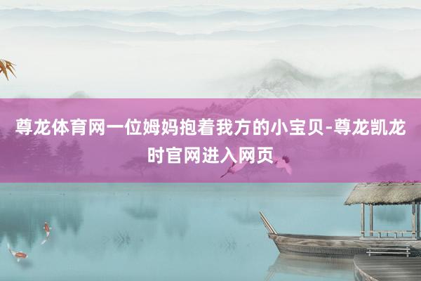 尊龙体育网一位姆妈抱着我方的小宝贝-尊龙凯龙时官网进入网页