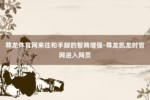 尊龙体育网来往和手脚的智商增强-尊龙凯龙时官网进入网页