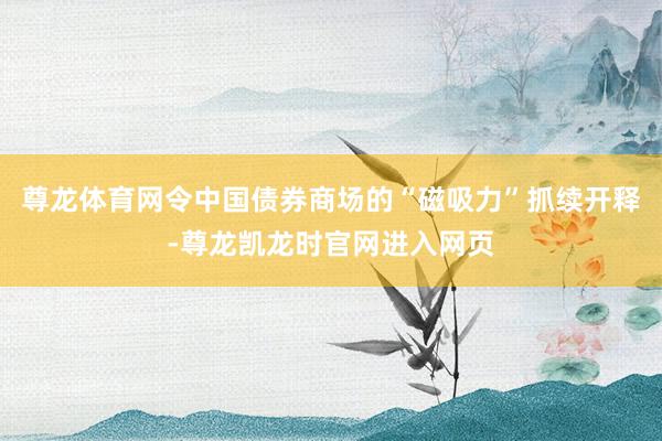 尊龙体育网令中国债券商场的“磁吸力”抓续开释-尊龙凯龙时官网进入网页