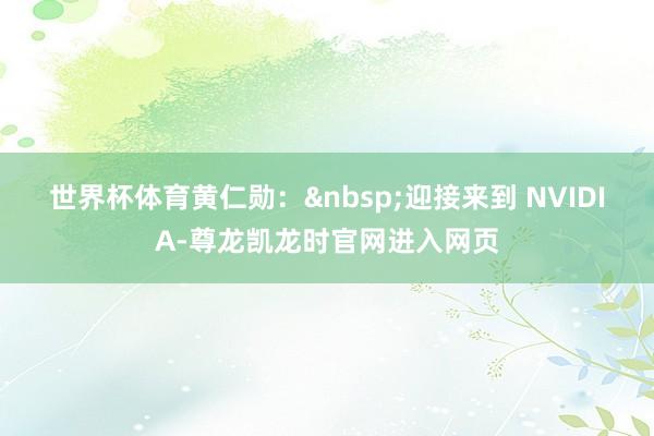 世界杯体育　　黄仁勋：&nbsp;迎接来到 NVIDIA-尊龙凯龙时官网进入网页