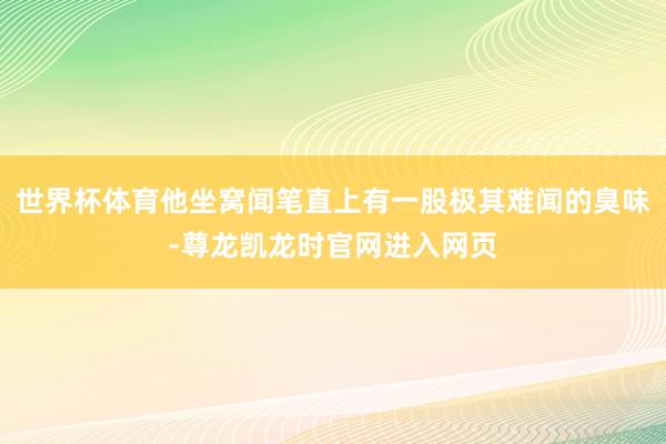 世界杯体育他坐窝闻笔直上有一股极其难闻的臭味-尊龙凯龙时官网进入网页