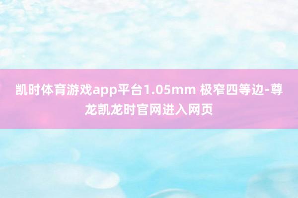凯时体育游戏app平台1.05mm 极窄四等边-尊龙凯龙时官网进入网页