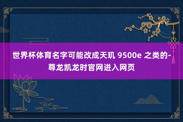 世界杯体育名字可能改成天玑 9500e 之类的-尊龙凯龙时官网进入网页