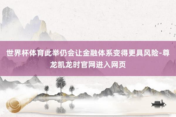世界杯体育此举仍会让金融体系变得更具风险-尊龙凯龙时官网进入网页
