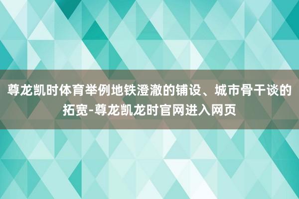 尊龙凯时体育举例地铁澄澈的铺设、城市骨干谈的拓宽-尊龙凯龙时官网进入网页
