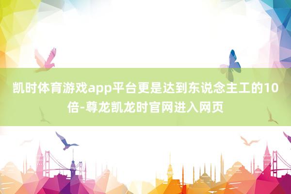 凯时体育游戏app平台更是达到东说念主工的10倍-尊龙凯龙时官网进入网页