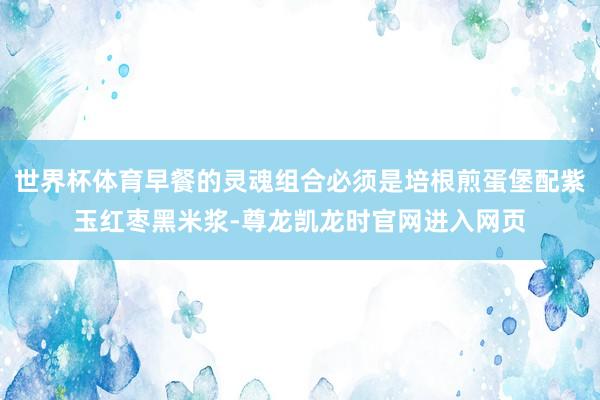 世界杯体育早餐的灵魂组合必须是培根煎蛋堡配紫玉红枣黑米浆-尊龙凯龙时官网进入网页