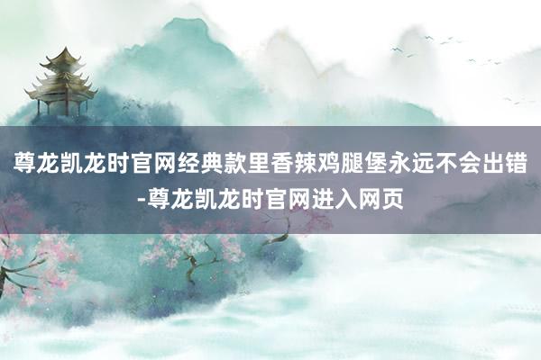 尊龙凯龙时官网经典款里香辣鸡腿堡永远不会出错-尊龙凯龙时官网进入网页