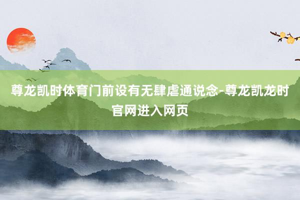 尊龙凯时体育门前设有无肆虐通说念-尊龙凯龙时官网进入网页