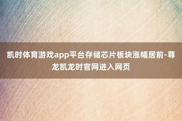 凯时体育游戏app平台存储芯片板块涨幅居前-尊龙凯龙时官网进入网页