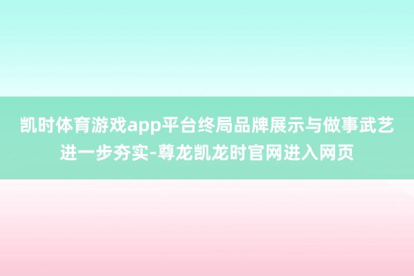 凯时体育游戏app平台终局品牌展示与做事武艺进一步夯实-尊龙凯龙时官网进入网页
