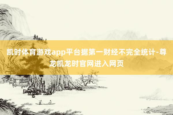 凯时体育游戏app平台据第一财经不完全统计-尊龙凯龙时官网进入网页