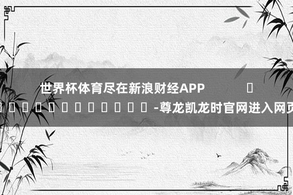 世界杯体育尽在新浪财经APP            													-尊龙凯龙时官网进入网页