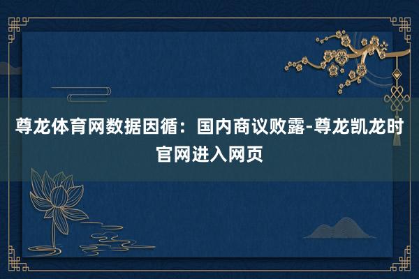 尊龙体育网数据因循：国内商议败露-尊龙凯龙时官网进入网页