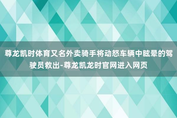 尊龙凯时体育又名外卖骑手将动怒车辆中眩晕的驾驶员救出-尊龙凯龙时官网进入网页