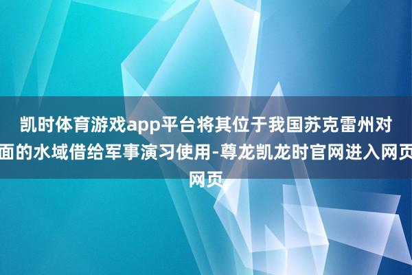 凯时体育游戏app平台将其位于我国苏克雷州对面的水域借给军事演习使用-尊龙凯龙时官网进入网页
