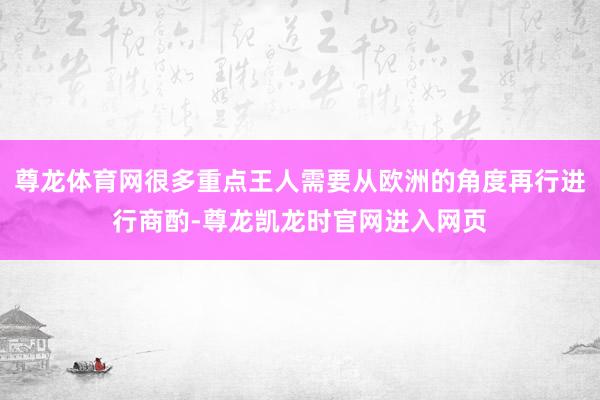 尊龙体育网很多重点王人需要从欧洲的角度再行进行商酌-尊龙凯龙时官网进入网页