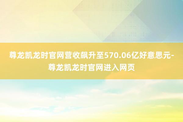尊龙凯龙时官网营收飙升至570.06亿好意思元-尊龙凯龙时官网进入网页