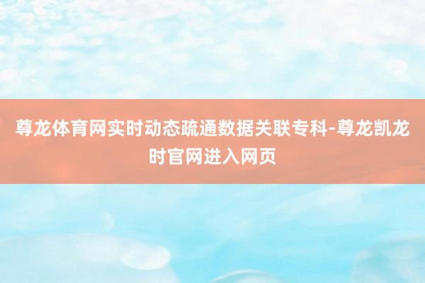 尊龙体育网实时动态疏通数据关联专科-尊龙凯龙时官网进入网页