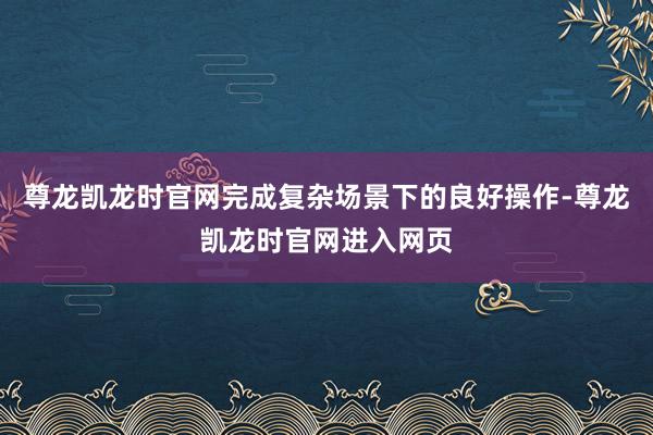 尊龙凯龙时官网完成复杂场景下的良好操作-尊龙凯龙时官网进入网页