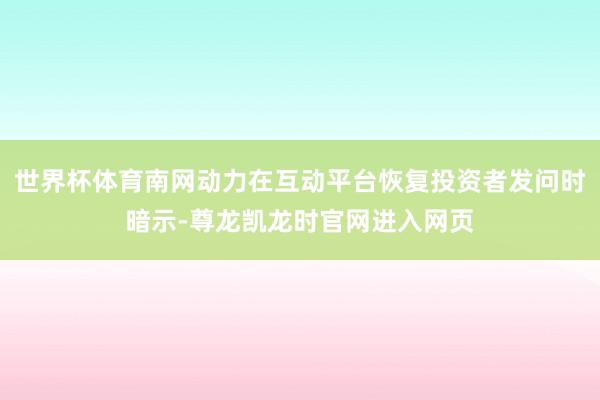 世界杯体育南网动力在互动平台恢复投资者发问时暗示-尊龙凯龙时官网进入网页
