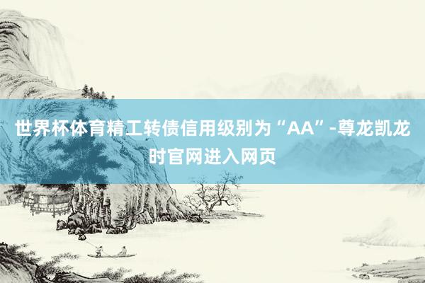 世界杯体育精工转债信用级别为“AA”-尊龙凯龙时官网进入网页