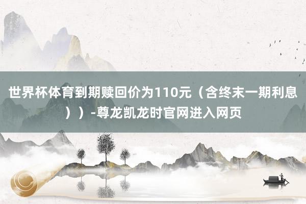 世界杯体育到期赎回价为110元（含终末一期利息））-尊龙凯龙时官网进入网页
