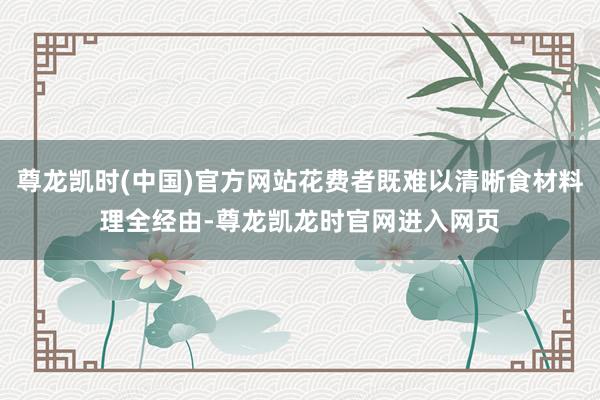 尊龙凯时(中国)官方网站花费者既难以清晰食材料理全经由-尊龙凯龙时官网进入网页