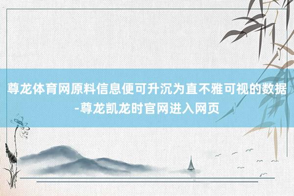 尊龙体育网原料信息便可升沉为直不雅可视的数据-尊龙凯龙时官网进入网页