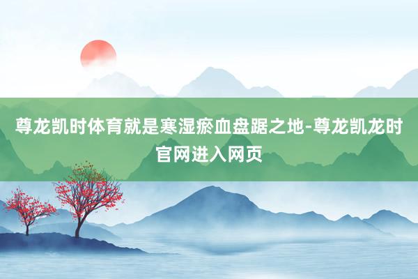 尊龙凯时体育就是寒湿瘀血盘踞之地-尊龙凯龙时官网进入网页